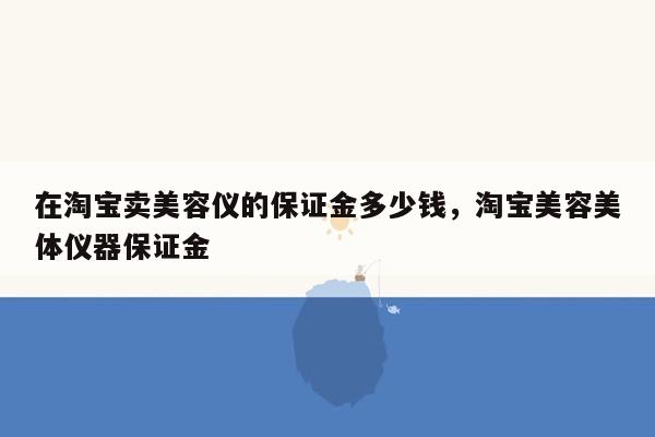 在淘宝卖美容仪的保证金多少钱，淘宝美容美体仪器保证金