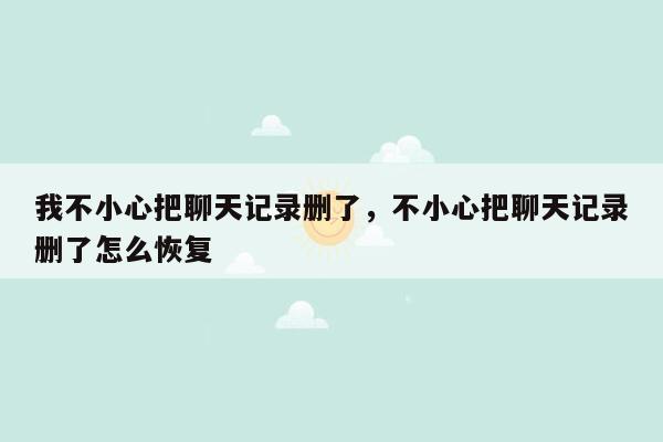 我不小心把聊天记录删了，不小心把聊天记录删了怎么恢复