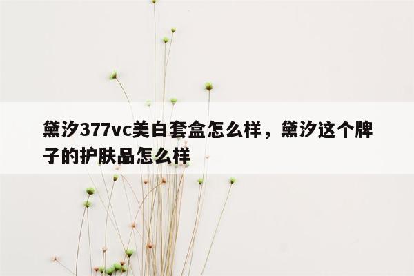 黛汐377vc美白套盒怎么样，黛汐这个牌子的护肤品怎么样