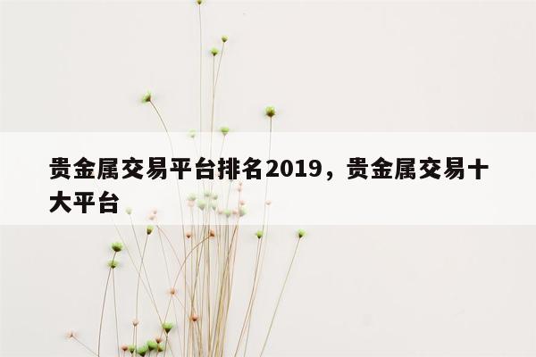 贵金属交易平台排名2019，贵金属交易十大平台