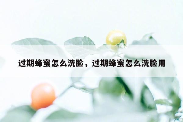 过期蜂蜜怎么洗脸，过期蜂蜜怎么洗脸用