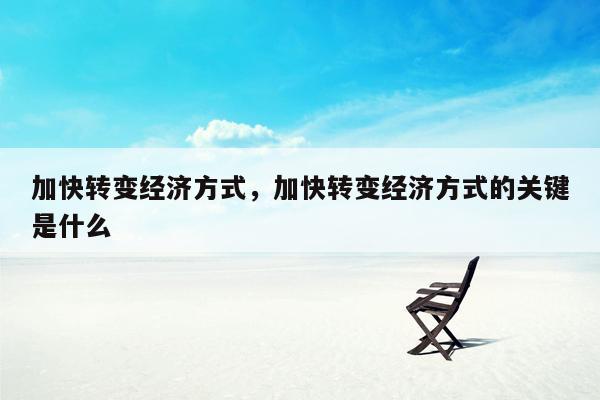 加快转变经济方式，加快转变经济方式的关键是什么