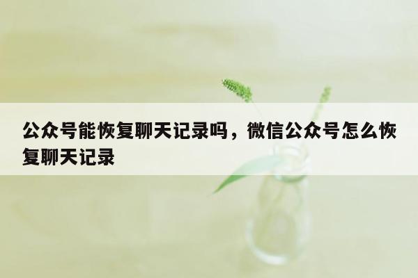 公众号能恢复聊天记录吗，微信公众号怎么恢复聊天记录