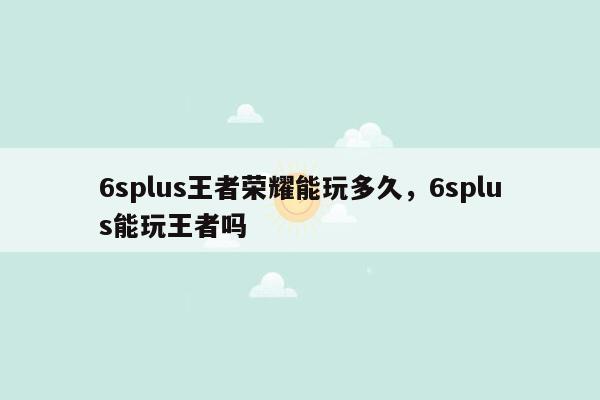 6splus王者荣耀能玩多久，6splus能玩王者吗