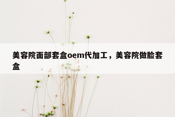 美容院面部套盒oem代加工，美容院做脸套盒