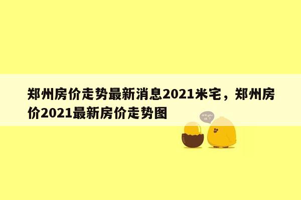 郑州房价走势最新消息2021米宅，郑州房价2021最新房价走势图