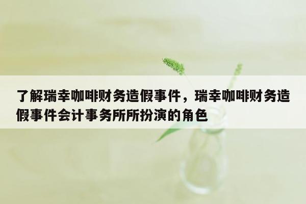 了解瑞幸咖啡财务造假事件，瑞幸咖啡财务造假事件会计事务所所扮演的角色