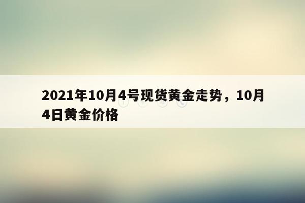 2021年10月4号现货黄金走势，10月4日黄金价格