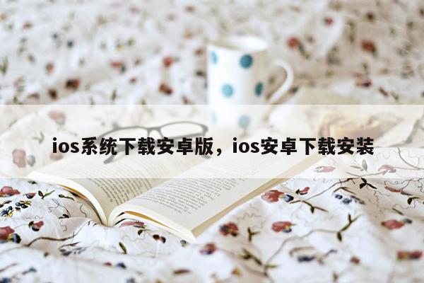 ios系统下载安卓版，ios安卓下载安装