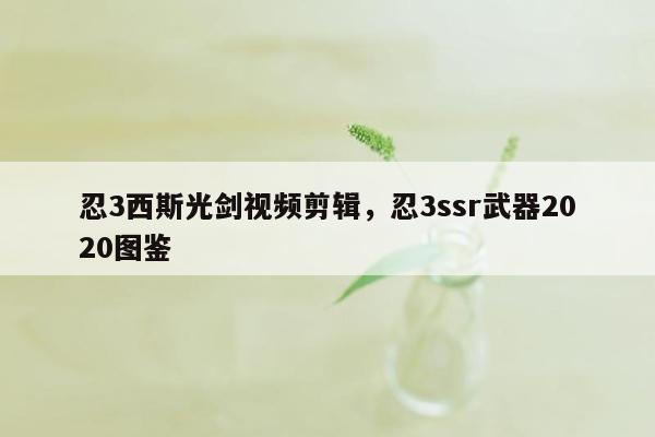 忍3西斯光剑视频剪辑，忍3ssr武器2020图鉴