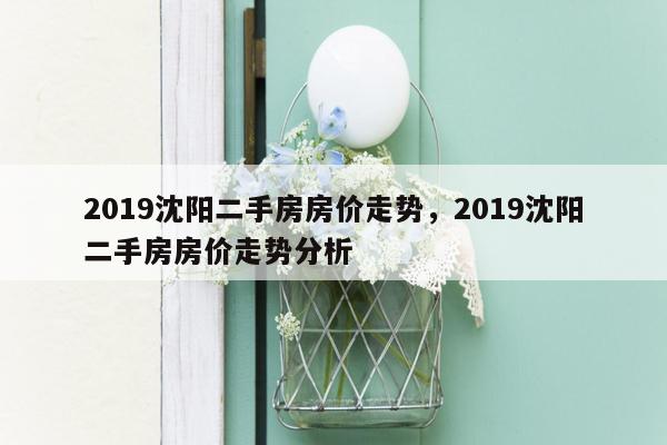 2019沈阳二手房房价走势，2019沈阳二手房房价走势分析