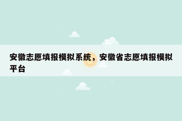 安徽志愿填报模拟系统，安徽省志愿填报模拟平台