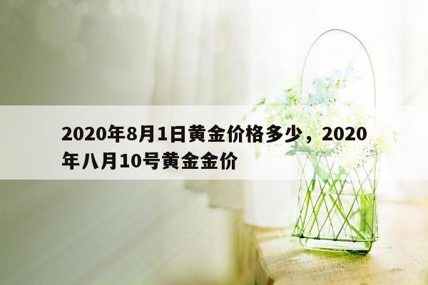 2020年8月1日黄金价格多少，2020年八月10号黄金金价