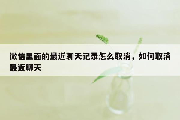 微信里面的最近聊天记录怎么取消，如何取消最近聊天