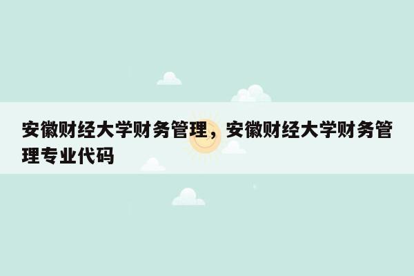 安徽财经大学财务管理，安徽财经大学财务管理专业代码