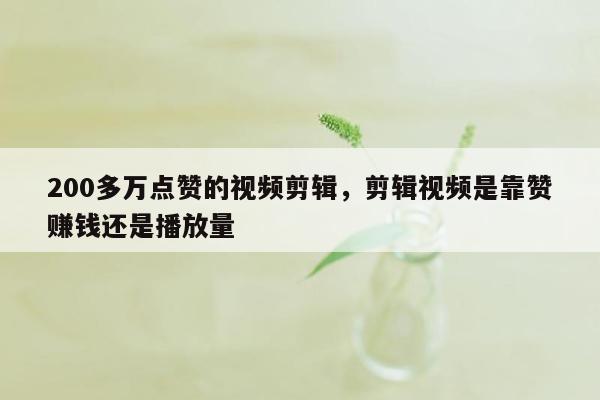 200多万点赞的视频剪辑，剪辑视频是靠赞赚钱还是播放量