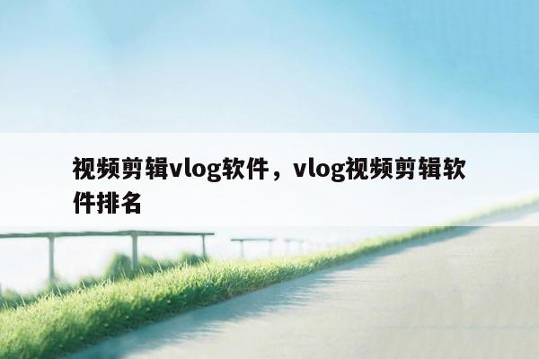 视频剪辑vlog软件，vlog视频剪辑软件排名