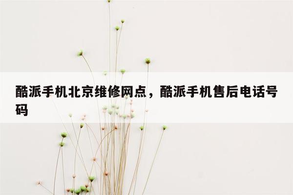 酷派手机北京维修网点，酷派手机售后电话号码