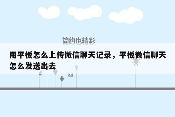 用平板怎么上传微信聊天记录，平板微信聊天怎么发送出去