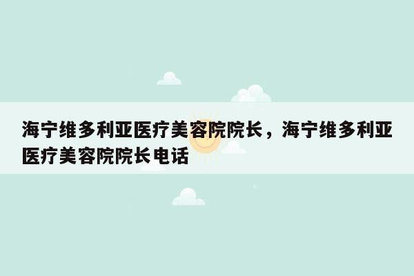 海宁维多利亚医疗美容院院长，海宁维多利亚医疗美容院院长电话