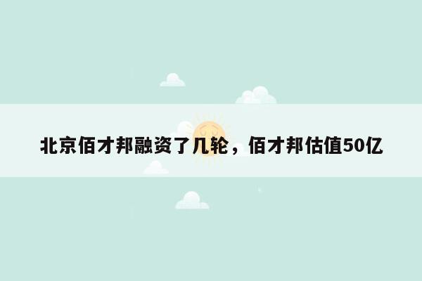 北京佰才邦融资了几轮，佰才邦估值50亿