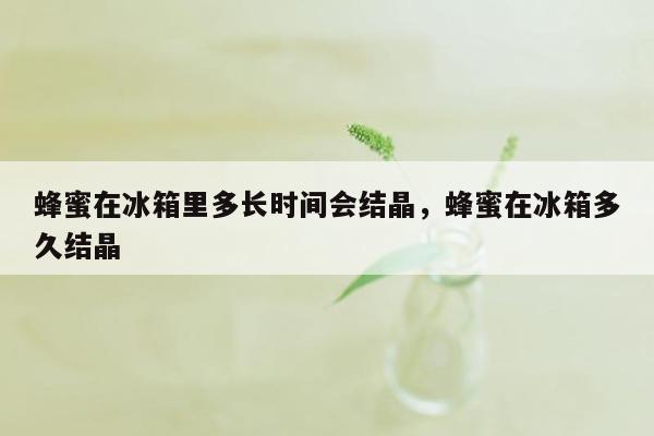 蜂蜜在冰箱里多长时间会结晶，蜂蜜在冰箱多久结晶