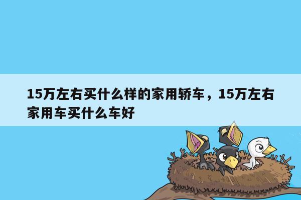 15万左右买什么样的家用轿车，15万左右家用车买什么车好