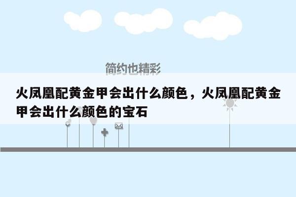 火凤凰配黄金甲会出什么颜色，火凤凰配黄金甲会出什么颜色的宝石