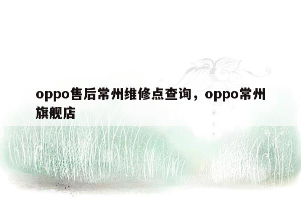 oppo售后常州维修点查询，oppo常州旗舰店