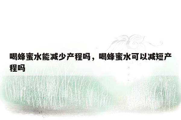 喝蜂蜜水能减少产程吗，喝蜂蜜水可以减短产程吗