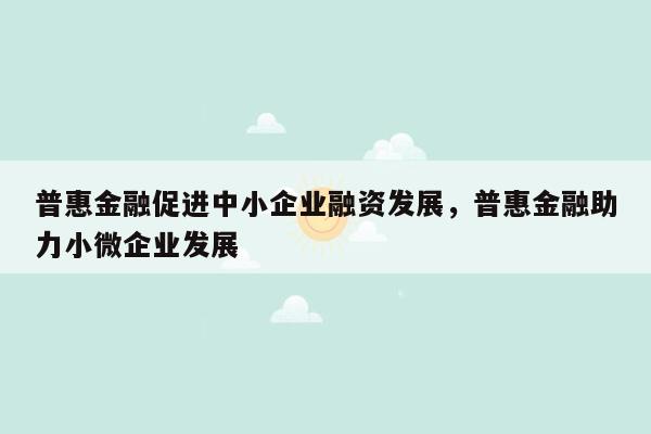 普惠金融促进中小企业融资发展，普惠金融助力小微企业发展