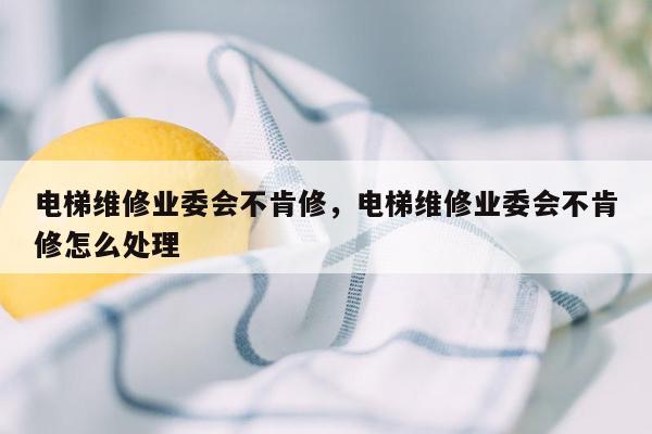 电梯维修业委会不肯修，电梯维修业委会不肯修怎么处理