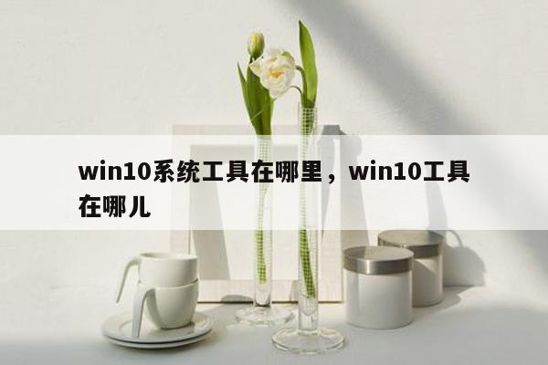 win10系统工具在哪里，win10工具在哪儿