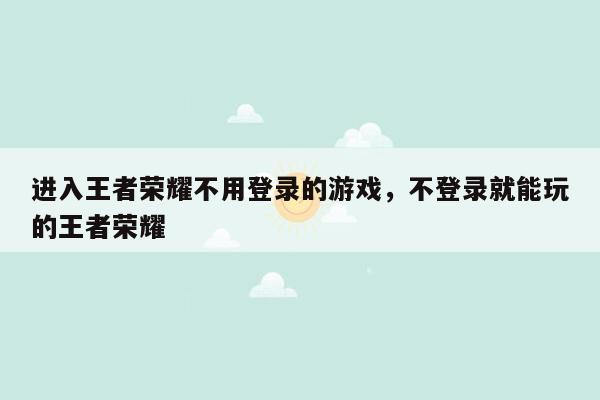 进入王者荣耀不用登录的游戏，不登录就能玩的王者荣耀