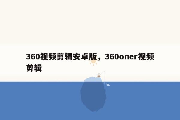 360视频剪辑安卓版，360oner视频剪辑