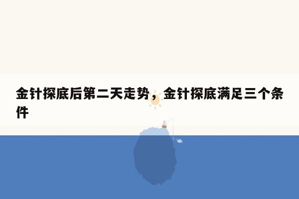 金针探底后第二天走势，金针探底满足三个条件