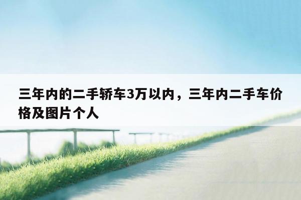 三年内的二手轿车3万以内，三年内二手车价格及图片个人