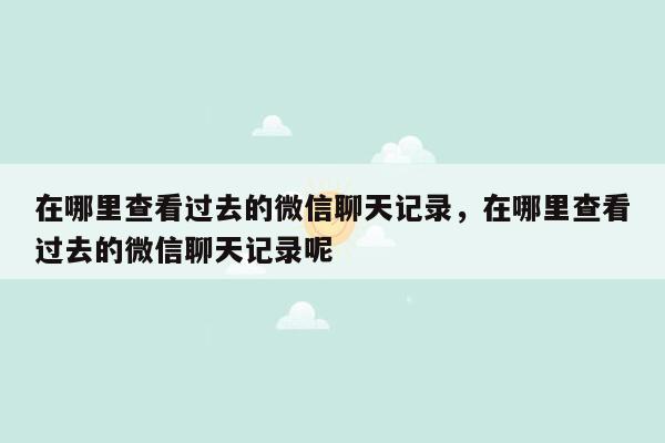 在哪里查看过去的微信聊天记录，在哪里查看过去的微信聊天记录呢