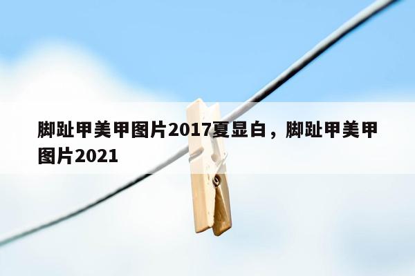 脚趾甲美甲图片2017夏显白，脚趾甲美甲图片2021