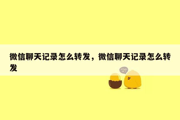 微信聊天记录怎么转发，微信聊天记录怎么转发