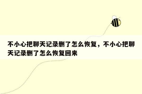 不小心把聊天记录删了怎么恢复，不小心把聊天记录删了怎么恢复回来