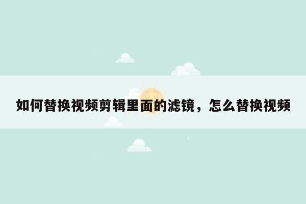 如何替换视频剪辑里面的滤镜，怎么替换视频