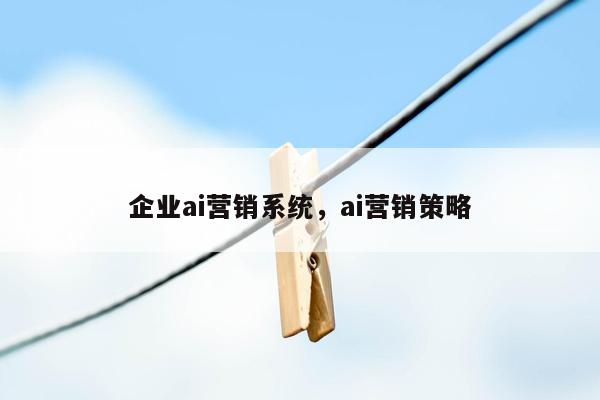 企业ai营销系统，ai营销策略