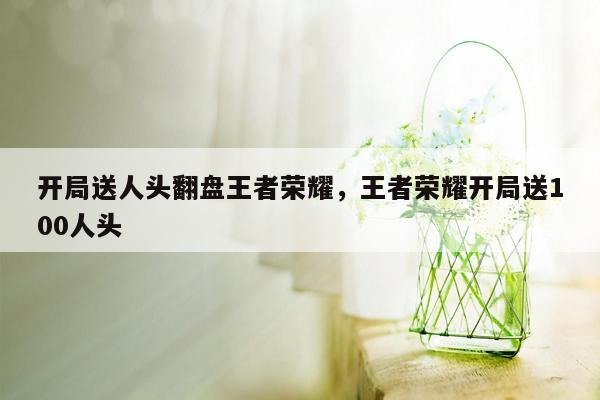 开局送人头翻盘王者荣耀，王者荣耀开局送100人头