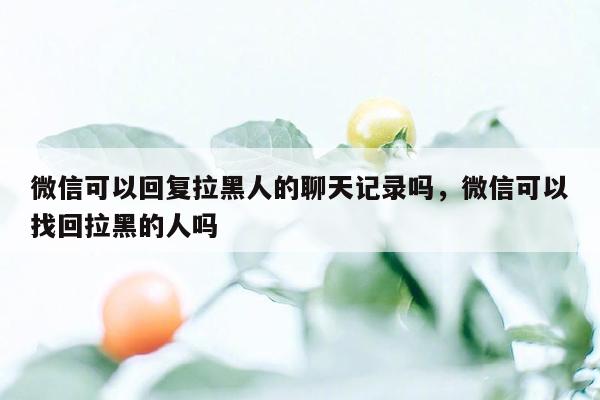 微信可以回复拉黑人的聊天记录吗，微信可以找回拉黑的人吗