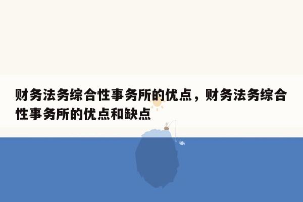 财务法务综合性事务所的优点，财务法务综合性事务所的优点和缺点