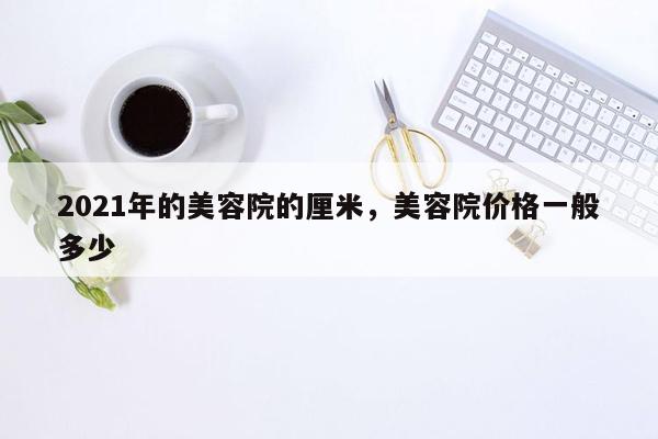 2021年的美容院的厘米，美容院价格一般多少