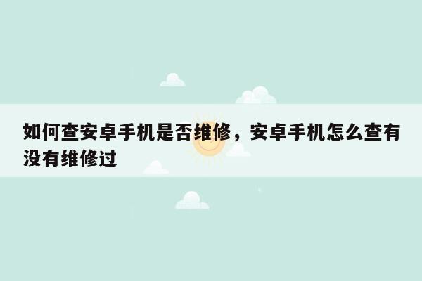 如何查安卓手机是否维修，安卓手机怎么查有没有维修过