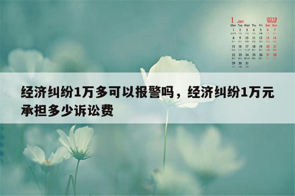 经济纠纷1万多可以报警吗，经济纠纷1万元承担多少诉讼费