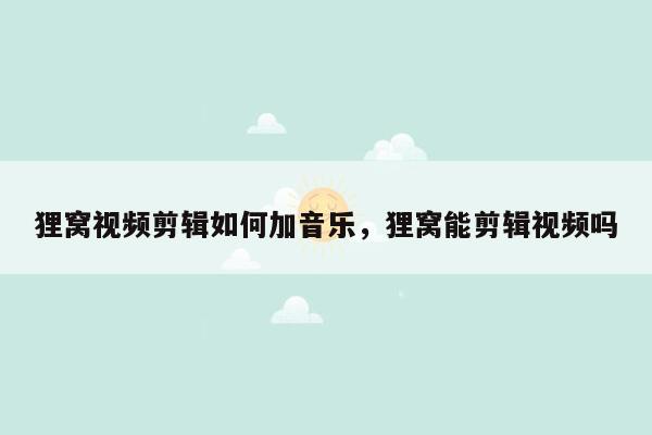 狸窝视频剪辑如何加音乐，狸窝能剪辑视频吗